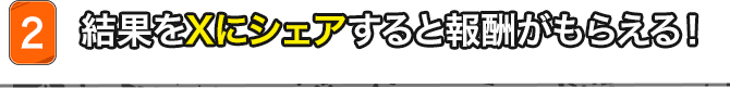結果をXまたはFacebookにシェアすると報酬がもらえる！