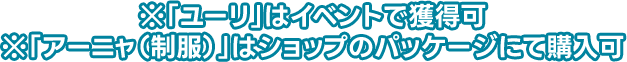 ※「ユーリ」はイベントで獲得可 ※「アーニャ（制服）」はショップのパッケージにて購入可