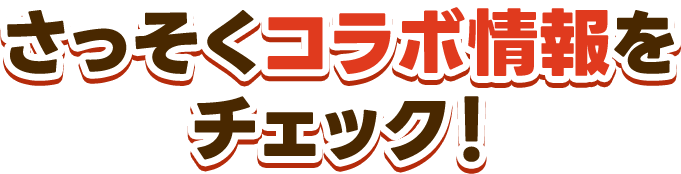 さっそくコラボ情報を チェック！