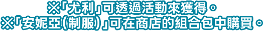 ※「尤利」可透過活動來獲得。 ※「安妮亞（制服）」可在商店的組合包中購買。