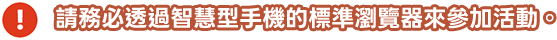 請務必透過智慧型手機的標準瀏覽器來參加活動。